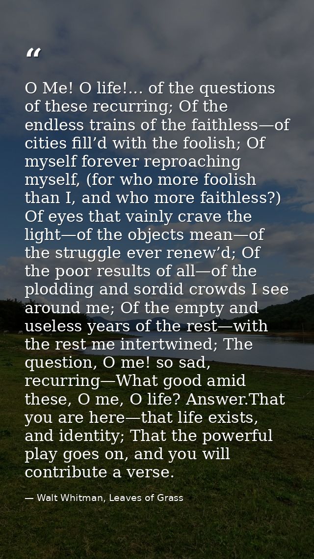 O Me! O life!... of the questions of these recurring; Of the endless trains of the faithless—of cities fill’d with the f — Walt Whitman, Leaves of Grass