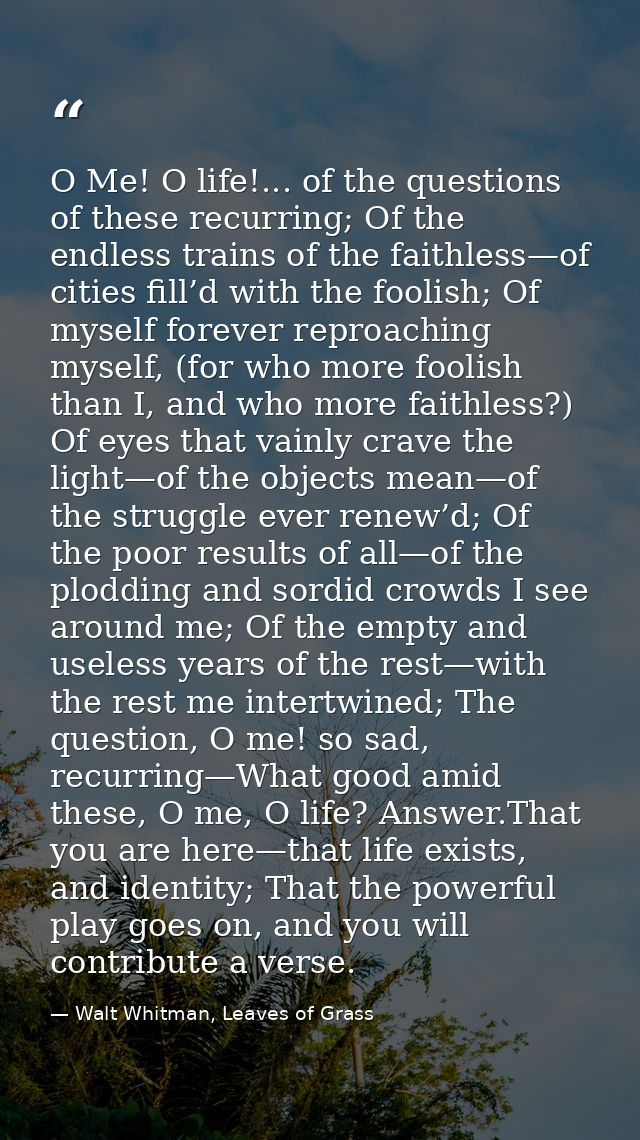 O Me! O life!... of the questions of these recurring; Of the endless trains of the faithless—of cities fill’d with the f — Walt Whitman, Leaves of Grass