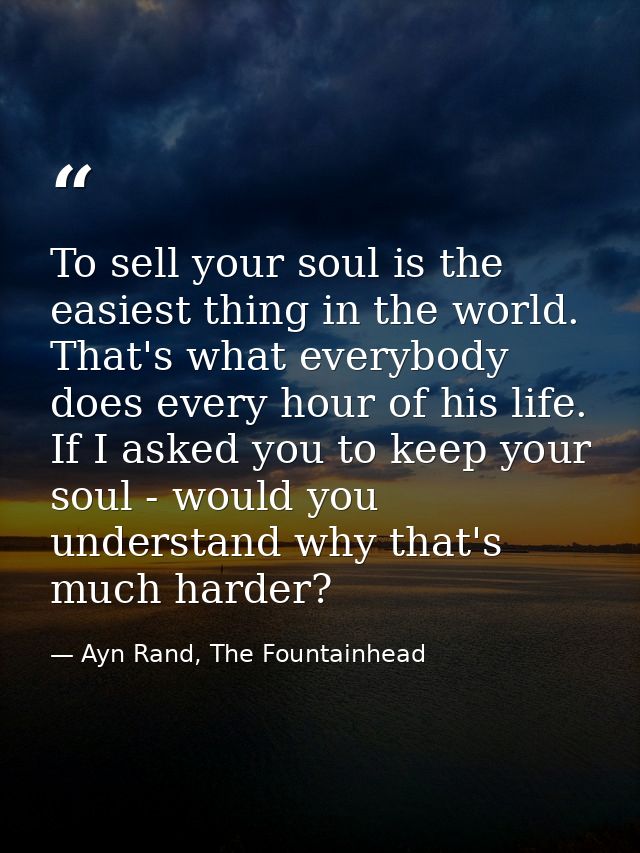 To sell your soul is the easiest thing in the world. That's what everybody does every hour of his life. If I asked you t — Ayn Rand, The Fountainhead