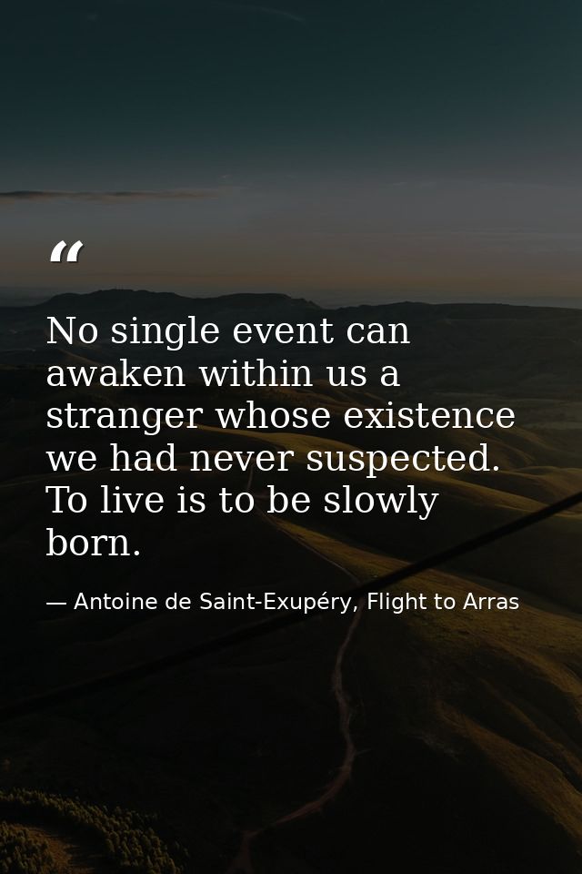 No single event can awaken within us a stranger whose existence we had never suspected. To live is to be slowly born. — Antoine de Saint-Exupéry, Flight to Arras