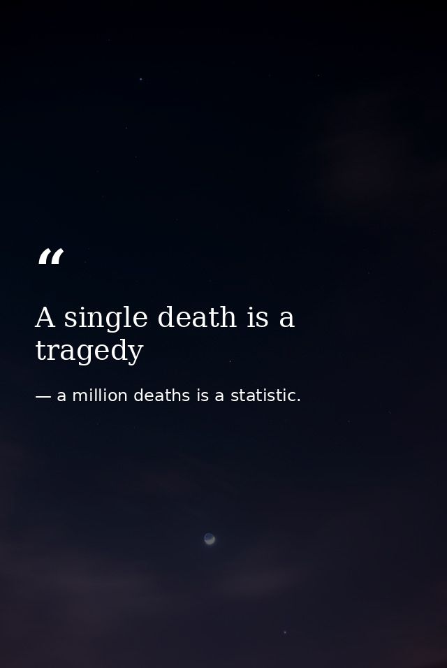 A single death is a tragedy — a million deaths is a statistic.