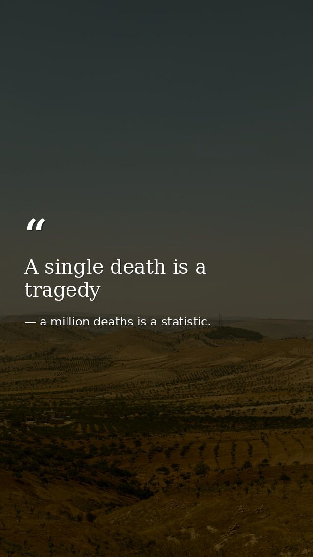 A single death is a tragedy — a million deaths is a statistic.