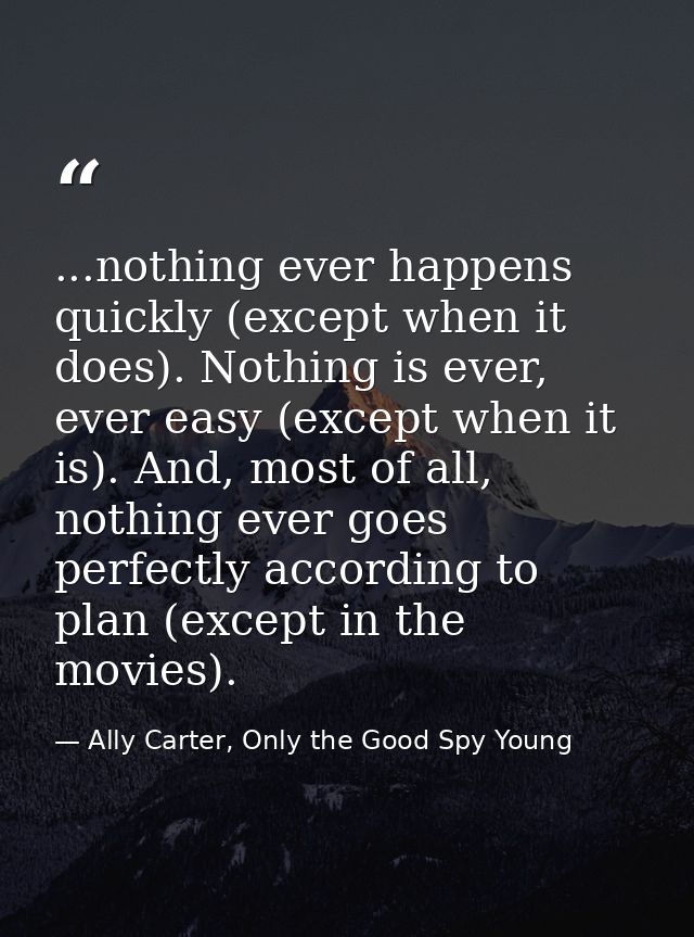 ...nothing ever happens quickly (except when it does). Nothing is ever, ever easy (except when it is). And, most of all, — Ally Carter, Only the Good Spy Young
