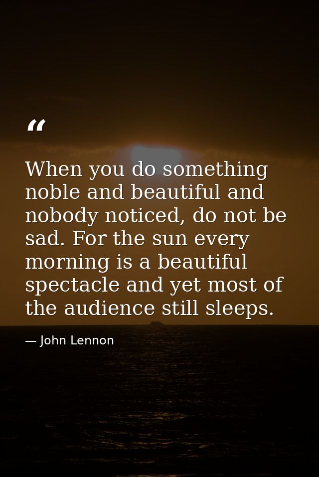 When you do something noble and beautiful and nobody noticed, do not be sad. For the sun every morning is a beautiful sp — John Lennon