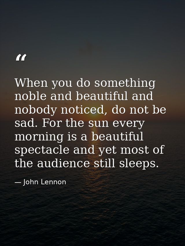 When you do something noble and beautiful and nobody noticed, do not be sad. For the sun every morning is a beautiful sp — John Lennon