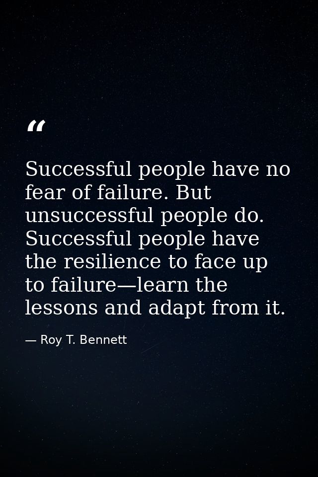 Successful people have no fear of failure. But unsuccessful people do. Successful people have the resilience to face up  — Roy T. Bennett