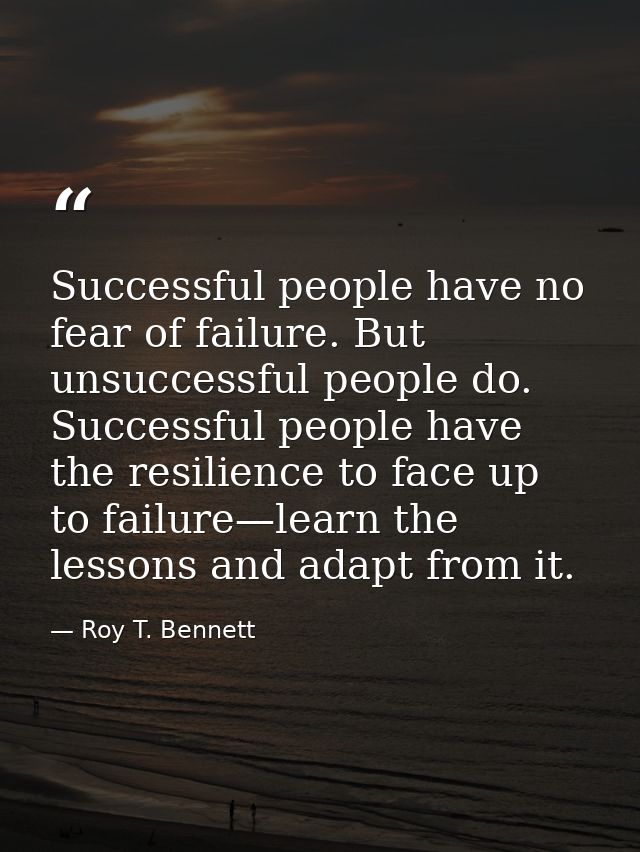 Successful people have no fear of failure. But unsuccessful people do. Successful people have the resilience to face up  — Roy T. Bennett