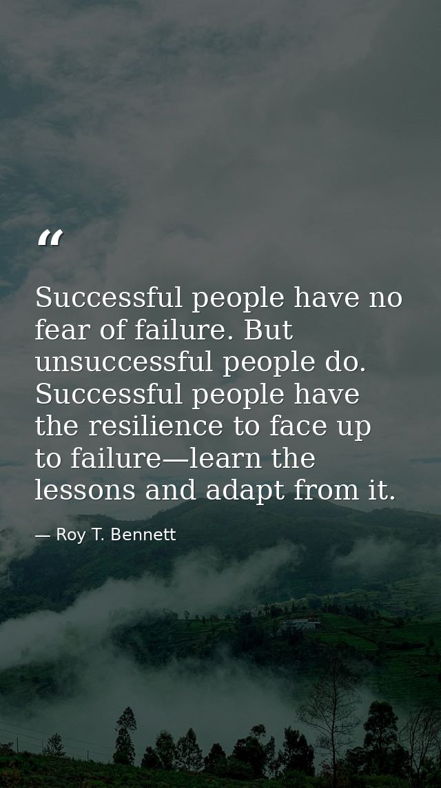 Successful people have no fear of failure. But unsuccessful people do. Successful people have the resilience to face up  — Roy T. Bennett