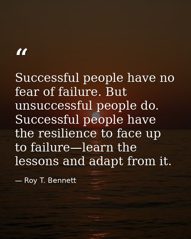 Successful people have no fear of failure. But unsuccessful people do. Successful people have the resilience to face up  — Roy T. Bennett