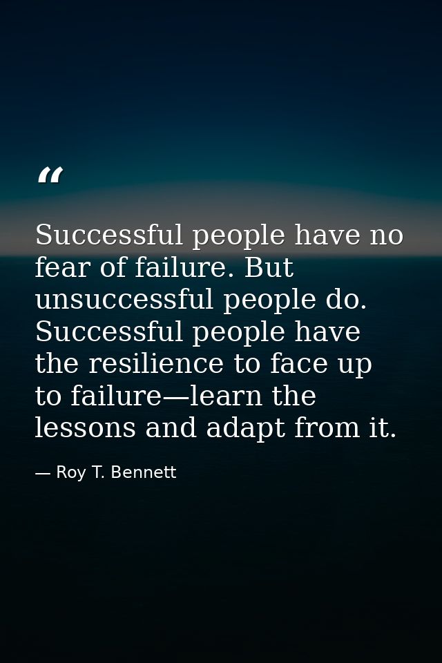Successful people have no fear of failure. But unsuccessful people do. Successful people have the resilience to face up  — Roy T. Bennett