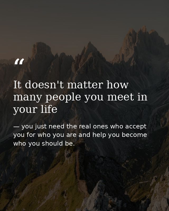 It doesn't matter how many people you meet in your life — you just need the real ones who accept you for who you are and help you become who you should be.