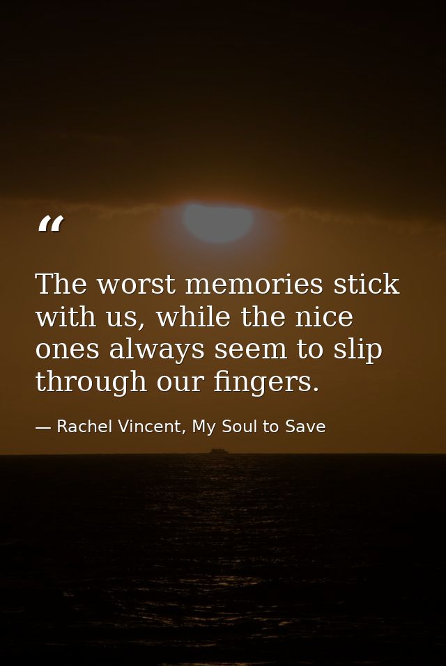 The worst memories stick with us, while the nice ones always seem to slip through our fingers. — Rachel Vincent, My Soul to Save