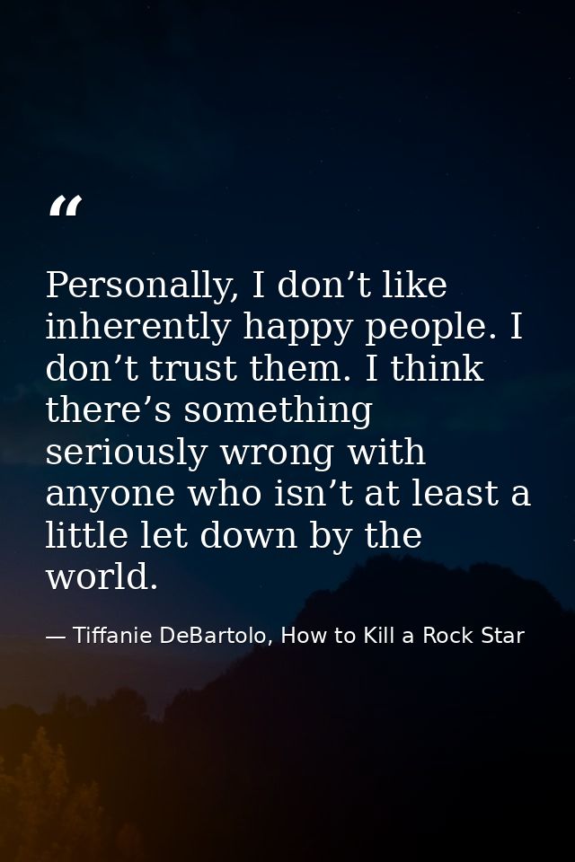 Personally, I don’t like inherently happy people. I don’t trust them. I think there’s something seriously wrong with any — Tiffanie DeBartolo, How to Kill a Rock Star