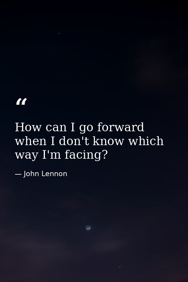 How can I go forward when I don't know which way I'm facing? — John Lennon