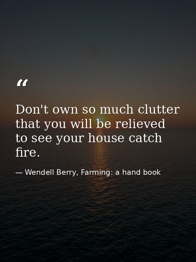 Don't own so much clutter that you will be relieved to see your house catch fire. — Wendell Berry, Farming: a hand book