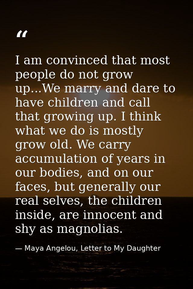 I am convinced that most people do not grow up...We marry and dare to have children and call that growing up. I think wh — Maya Angelou, Letter to My Daughter
