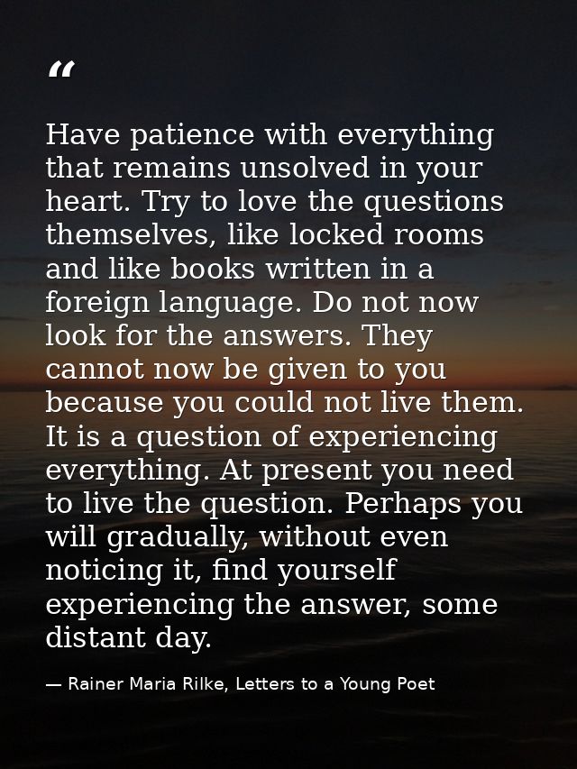 Have patience with everything that remains unsolved in your heart. Try to love the questions themselves, like locked roo — Rainer Maria Rilke, Letters to a Young Poet