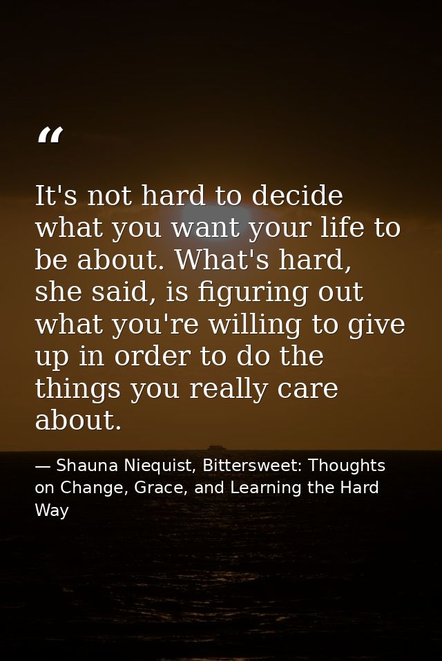 It's not hard to decide what you want your life to be about. What's hard, she said, is figuring out what you're willing  — Shauna Niequist, Bittersweet: Thoughts on Change, Grace, and Learning the Hard Way