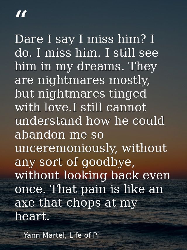 Dare I say I miss him? I do. I miss him. I still see him in my dreams. They are nightmares mostly, but nightmares tinged — Yann Martel, Life of Pi