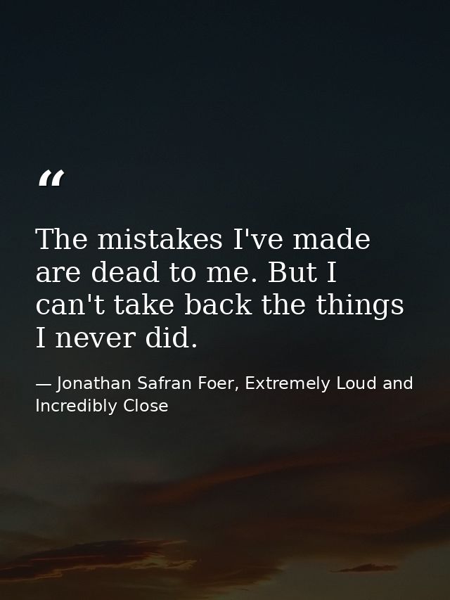 The mistakes I've made are dead to me. But I can't take back the things I never did. — Jonathan Safran Foer, Extremely Loud and Incredibly Close