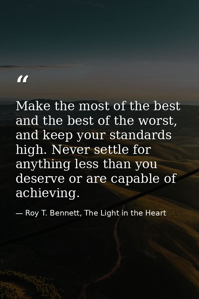 Make the most of the best and the best of the worst, and keep your standards high. Never settle for anything less than y — Roy T. Bennett, The Light in the Heart