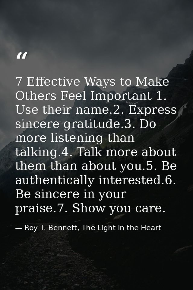 7 Effective Ways to Make Others Feel Important 1. Use their name.2. Express sincere gratitude.3. Do more listening than  — Roy T. Bennett, The Light in the Heart