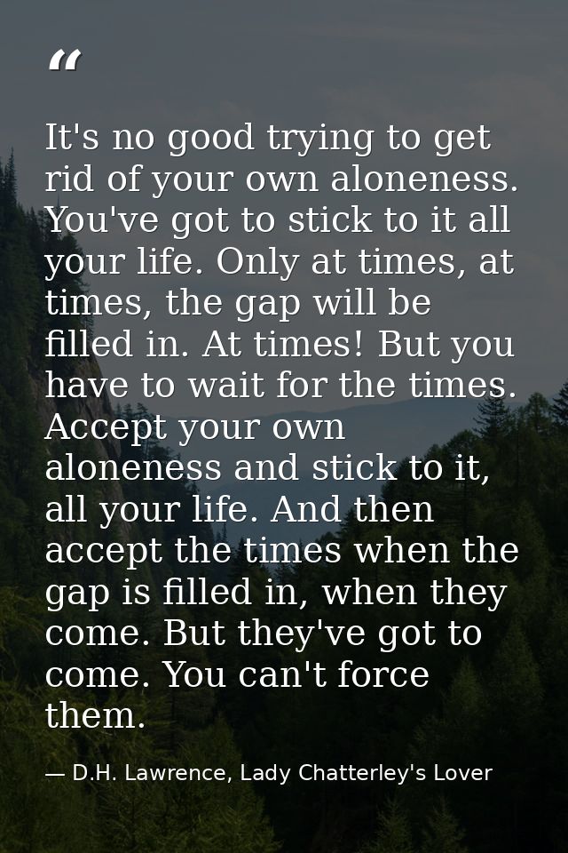 It's no good trying to get rid of your own aloneness. You've got to stick to it all your life. Only at times, at times,  — D.H. Lawrence, Lady Chatterley's Lover