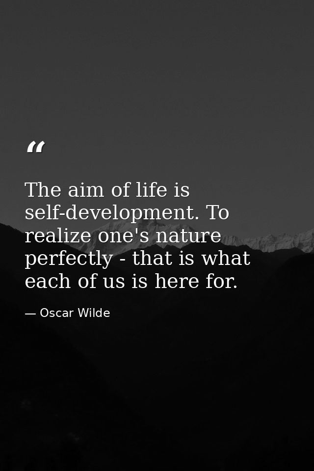 The aim of life is self-development. To realize one's nature perfectly - that is what each of us is here for. — Oscar Wilde