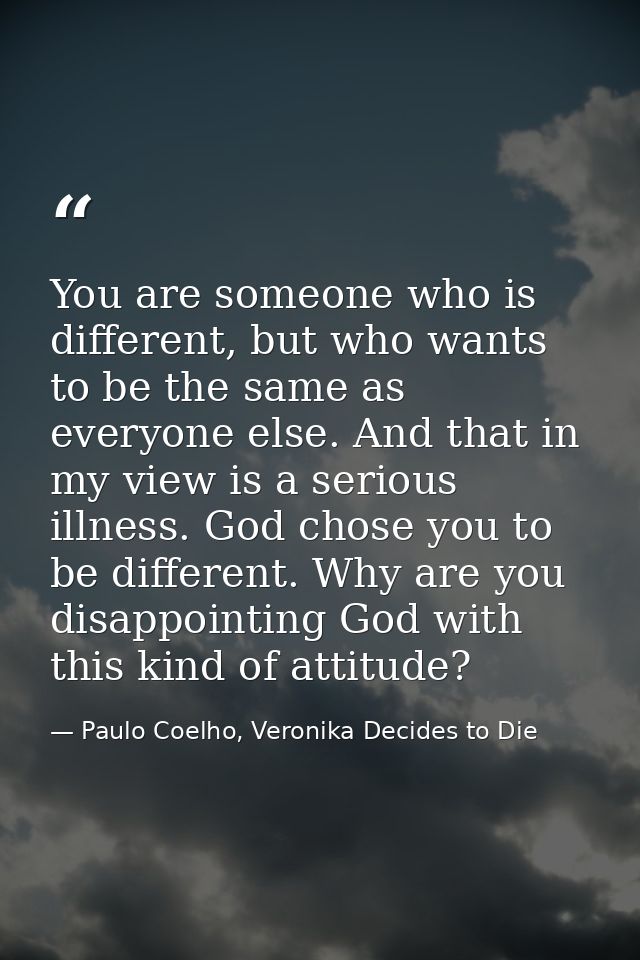 You are someone who is different, but who wants to be the same as everyone else. And that in my view is a serious illnes — Paulo Coelho, Veronika Decides to Die