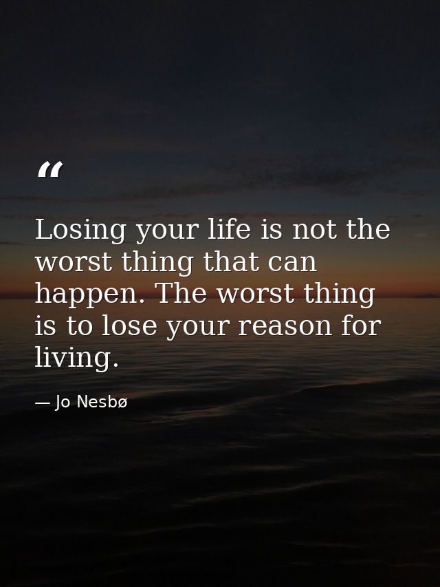 Losing your life is not the worst thing that can happen. The worst thing is to lose your reason for living. — Jo Nesbø