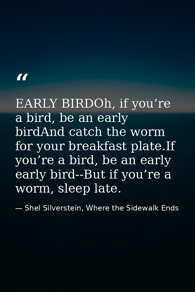 EARLY BIRDOh, if you’re a bird, be an early birdAnd catch the worm for your breakfast plate.If you’re a bird, be an earl — Shel Silverstein, Where the Sidewalk Ends