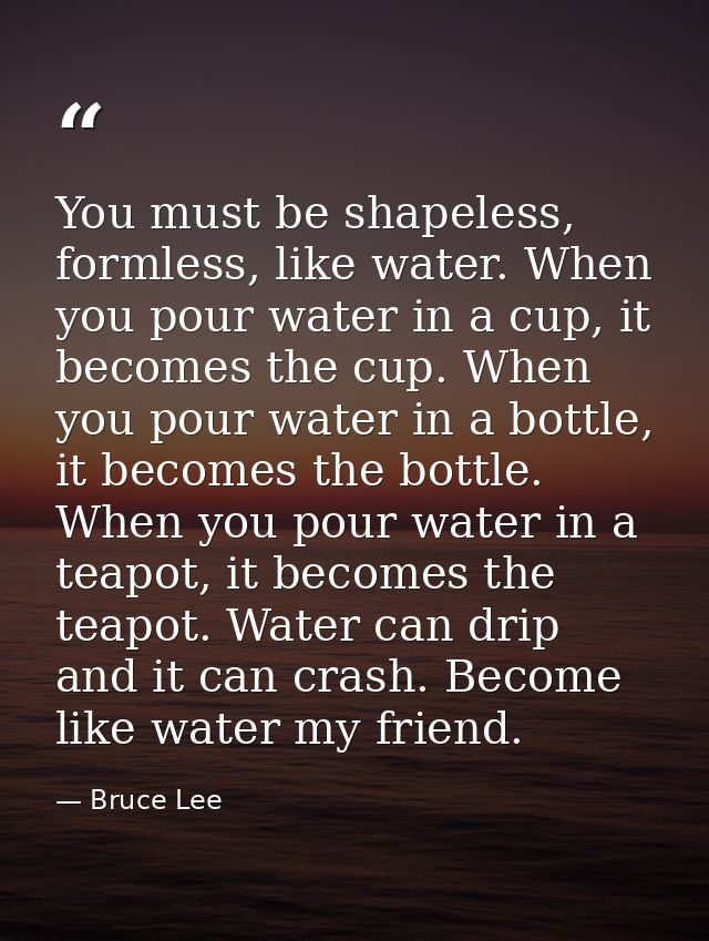 You must be shapeless, formless, like water. When you pour water in a cup, it becomes the cup. When you pour water in a  — Bruce Lee