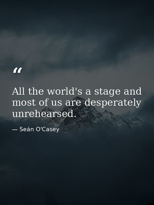 All the world's a stage and most of us are desperately unrehearsed. — Seán O'Casey