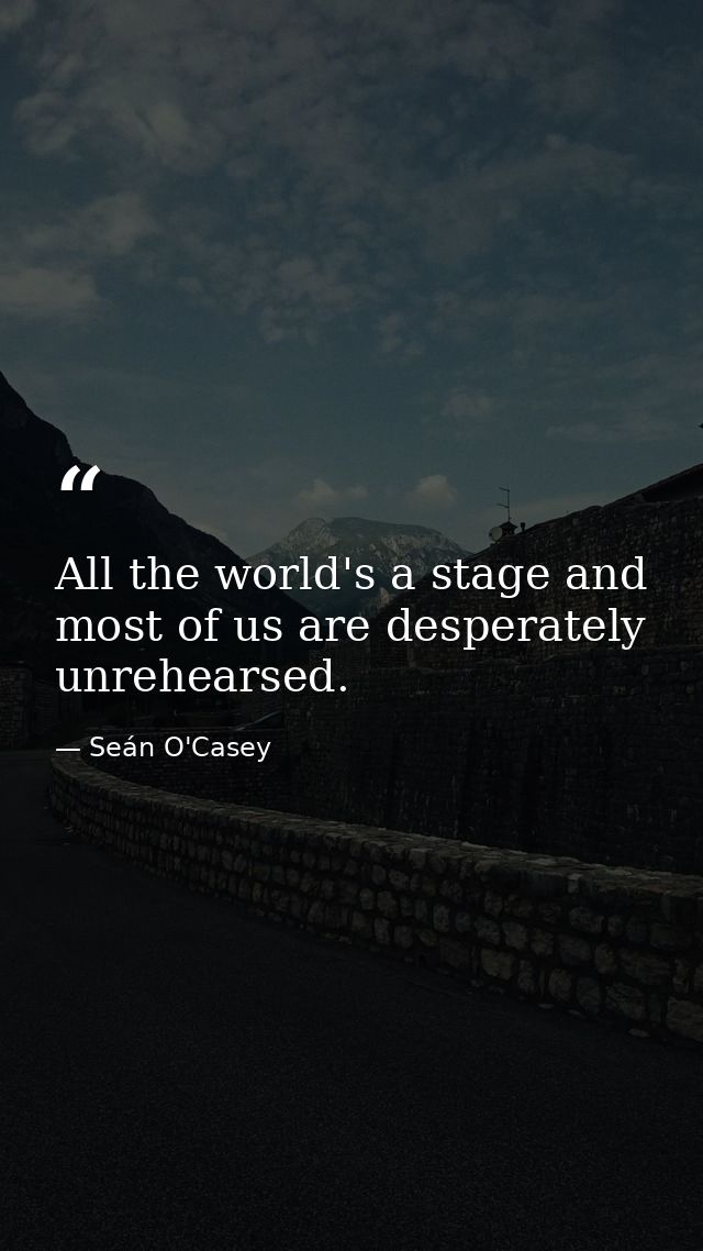All the world's a stage and most of us are desperately unrehearsed. — Seán O'Casey