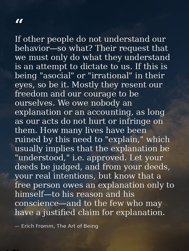 If other people do not understand our behavior—so what? Their request that we must only do what they understand is an at — Erich Fromm, The Art of Being