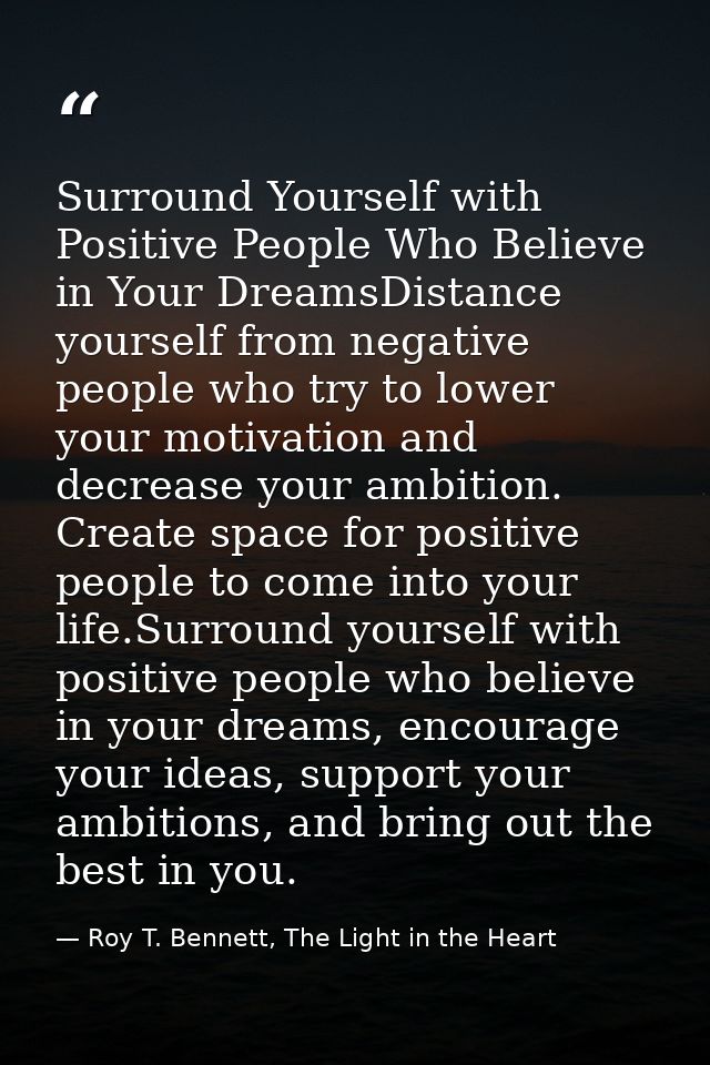 Surround Yourself with Positive People Who Believe in Your DreamsDistance yourself from negative people who try to lower — Roy T. Bennett, The Light in the Heart