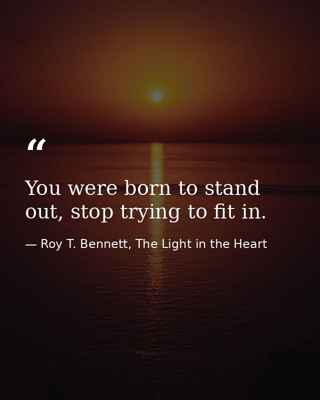 You were born to stand out, stop trying to fit in. — Roy T. Bennett, The Light in the Heart