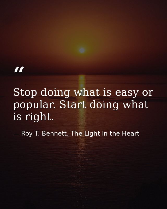 Stop doing what is easy or popular. Start doing what is right. — Roy T. Bennett, The Light in the Heart
