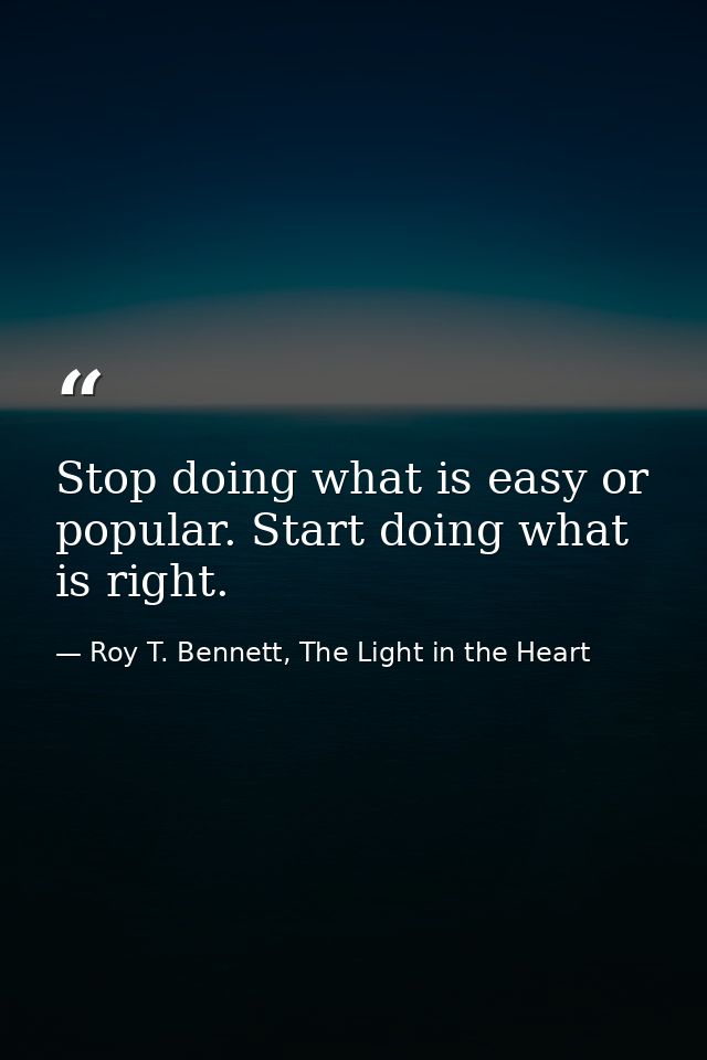 Stop doing what is easy or popular. Start doing what is right. — Roy T. Bennett, The Light in the Heart