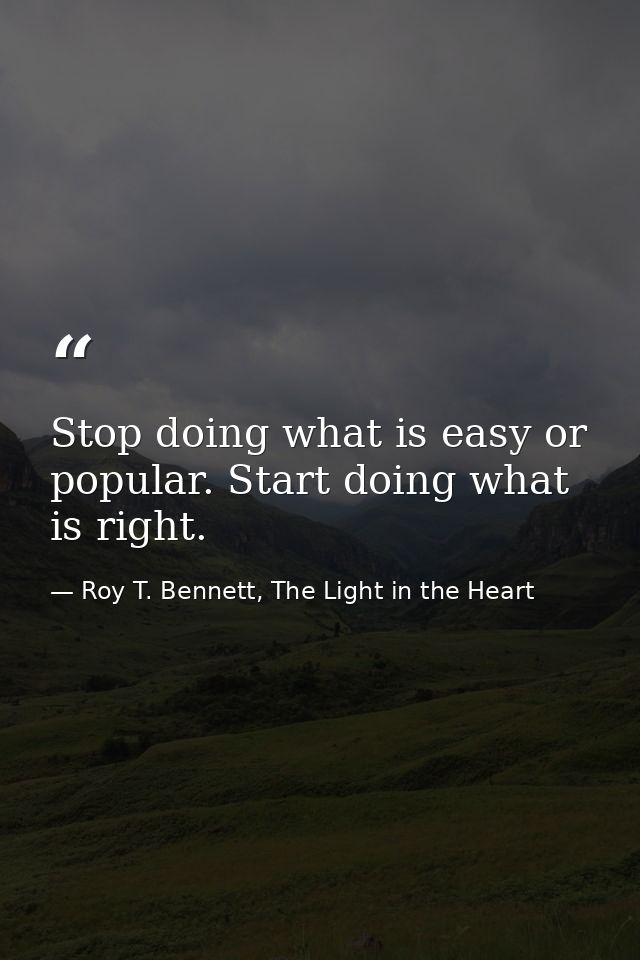 Stop doing what is easy or popular. Start doing what is right. — Roy T. Bennett, The Light in the Heart