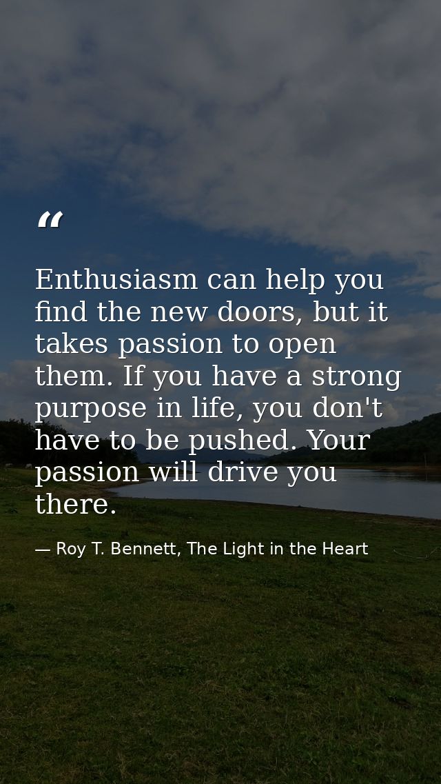Enthusiasm can help you find the new doors, but it takes passion to open them. If you have a strong purpose in life, you — Roy T. Bennett, The Light in the Heart