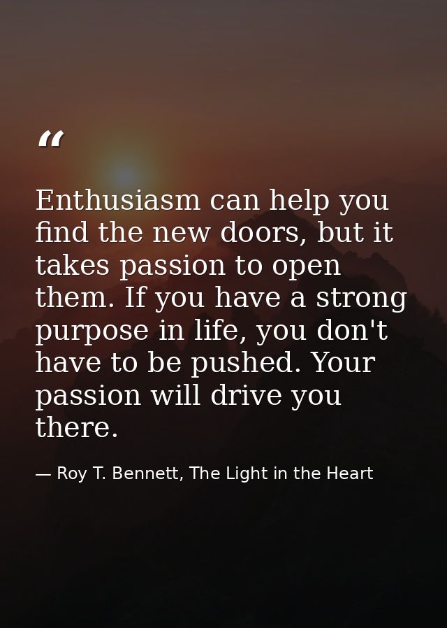 Enthusiasm can help you find the new doors, but it takes passion to open them. If you have a strong purpose in life, you — Roy T. Bennett, The Light in the Heart