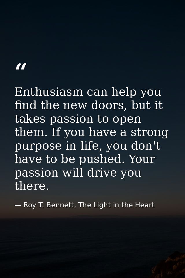Enthusiasm can help you find the new doors, but it takes passion to open them. If you have a strong purpose in life, you — Roy T. Bennett, The Light in the Heart