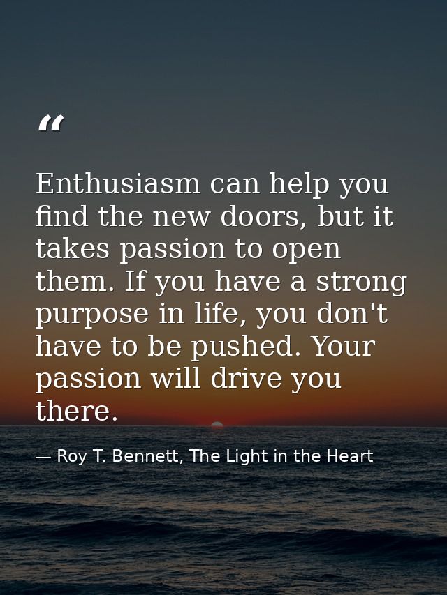 Enthusiasm can help you find the new doors, but it takes passion to open them. If you have a strong purpose in life, you — Roy T. Bennett, The Light in the Heart
