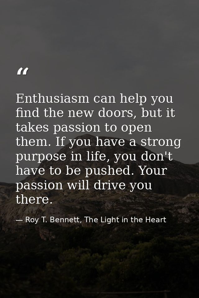 Enthusiasm can help you find the new doors, but it takes passion to open them. If you have a strong purpose in life, you — Roy T. Bennett, The Light in the Heart