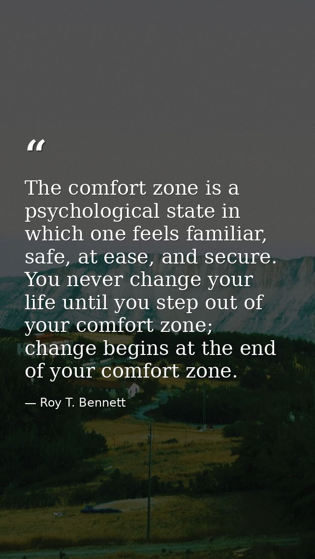 The comfort zone is a psychological state in which one feels familiar, safe, at ease, and secure. You never change your  — Roy T. Bennett