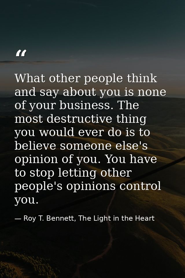 What other people think and say about you is none of your business. The most destructive thing you would ever do is to b — Roy T. Bennett, The Light in the Heart