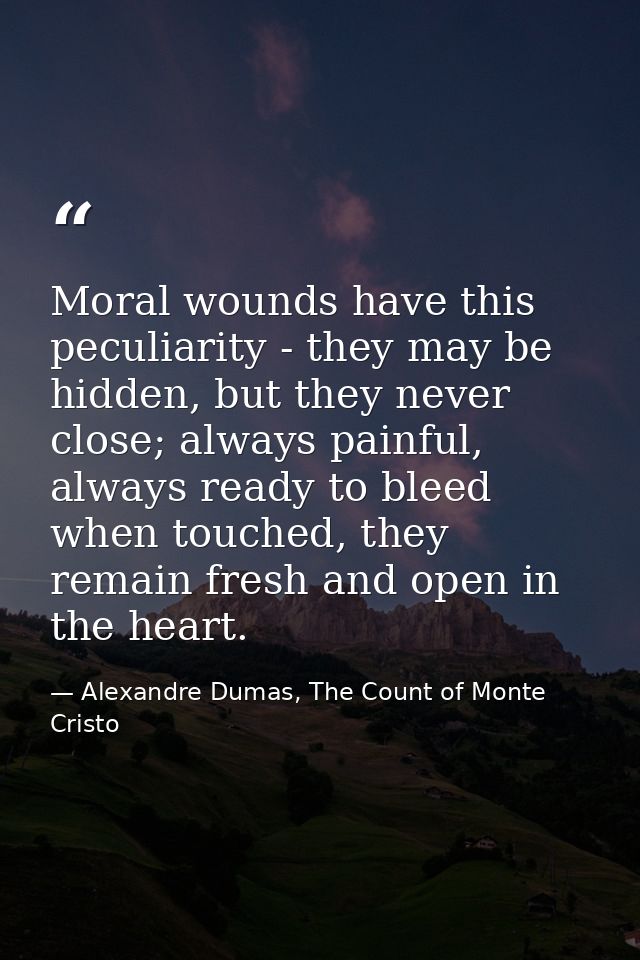 Moral wounds have this peculiarity - they may be hidden, but they never close; always painful, always ready to bleed whe — Alexandre Dumas, The Count of Monte Cristo
