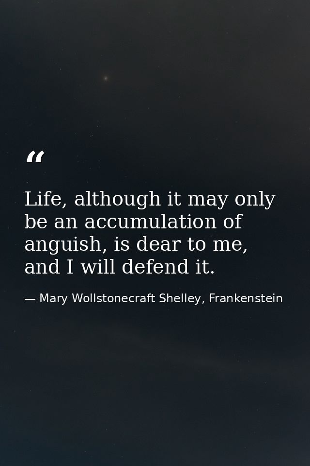 Life, although it may only be an accumulation of anguish, is dear to me, and I will defend it. — Mary Wollstonecraft Shelley, Frankenstein