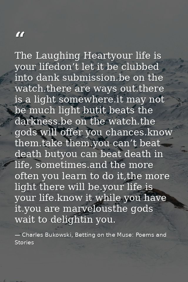 The Laughing Heartyour life is your lifedon’t let it be clubbed into dank submission.be on the watch.there are ways out. — Charles Bukowski, Betting on the Muse: Poems and Stories